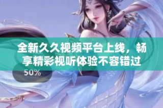 全新久久视频平台上线，畅享精彩视听体验不容错过