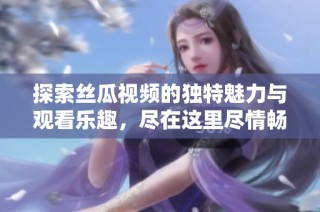 探索丝瓜视频的独特魅力与观看乐趣，尽在这里尽情畅享