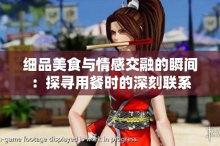 细品美食与情感交融的瞬间：探寻用餐时的深刻联系