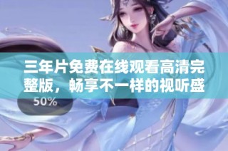 三年片免费在线观看高清完整版，畅享不一样的视听盛宴
