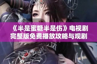 《半是蜜糖半是伤》电视剧完整版免费播放攻略与观剧指南
