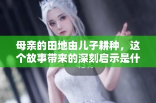 母亲的田地由儿子耕种，这个故事带来的深刻启示是什么