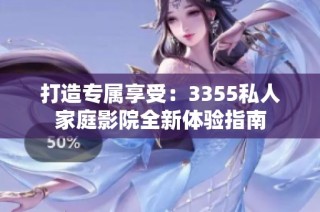 打造专属享受：3355私人家庭影院全新体验指南