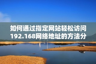 如何通过指定网站轻松访问192.168网络地址的方法分享