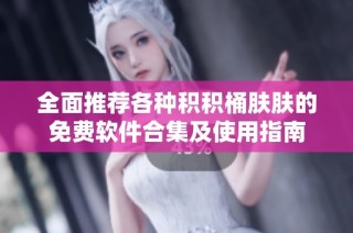 全面推荐各种积积桶肤肤的免费软件合集及使用指南