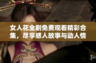 女人花全剧免费观看精彩合集，尽享感人故事与动人情感