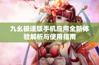 九幺极速版手机应用全新体验解析与使用指南