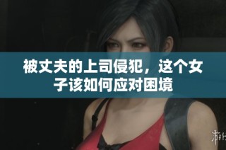 被丈夫的上司侵犯，这个女子该如何应对困境