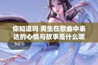 你知道吗 男生在歌曲中表达的心情与故事是什么呢
