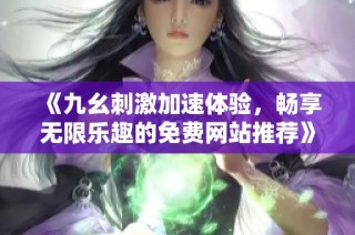 《九幺刺激加速体验，畅享无限乐趣的免费网站推荐》