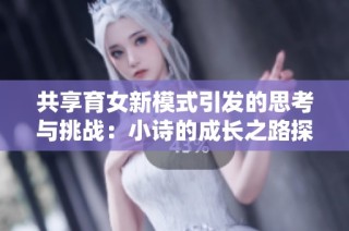 共享育女新模式引发的思考与挑战：小诗的成长之路探讨