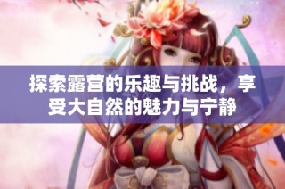 探索露营的乐趣与挑战，享受大自然的魅力与宁静