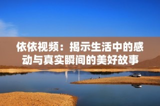 依依视频：揭示生活中的感动与真实瞬间的美好故事