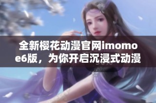 全新樱花动漫官网imomoe6版，为你开启沉浸式动漫体验之旅
