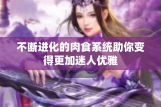 不断进化的肉食系统助你变得更加迷人优雅
