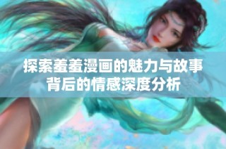 探索羞羞漫画的魅力与故事背后的情感深度分析