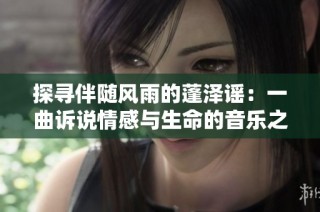 探寻伴随风雨的蓬泽谣：一曲诉说情感与生命的音乐之旅
