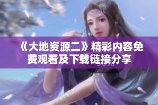 《大地资源二》精彩内容免费观看及下载链接分享