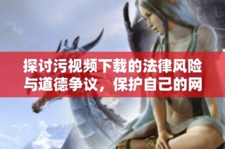 探讨污视频下载的法律风险与道德争议，保护自己的网络安全