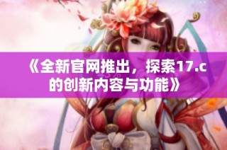 《全新官网推出，探索17.c的创新内容与功能》