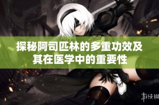 探秘阿司匹林的多重功效及其在医学中的重要性