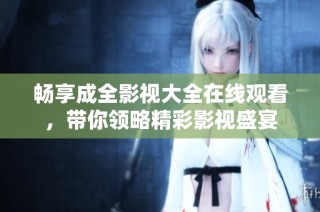畅享成全影视大全在线观看，带你领略精彩影视盛宴