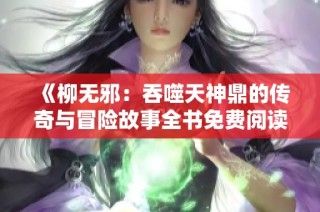 《柳无邪：吞噬天神鼎的传奇与冒险故事全书免费阅读》