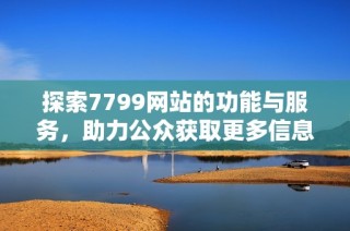 探索7799网站的功能与服务，助力公众获取更多信息资源