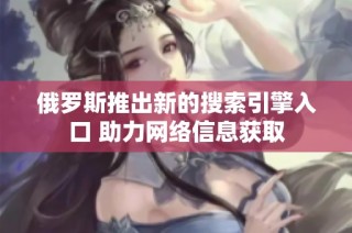俄罗斯推出新的搜索引擎入口 助力网络信息获取