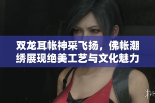 双龙耳帐神采飞扬，佛帐潮绣展现绝美工艺与文化魅力