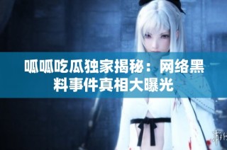 呱呱吃瓜独家揭秘：网络黑料事件真相大曝光