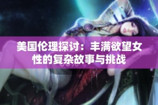 美国伦理探讨：丰满欲望女性的复杂故事与挑战
