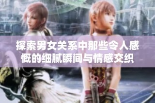 探索男女关系中那些令人感慨的细腻瞬间与情感交织