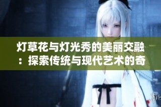 灯草花与灯光秀的美丽交融：探索传统与现代艺术的奇妙结合