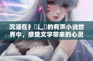 沉浸在扌喿辶畐的有声小说世界中，感受文字带来的心灵旅程