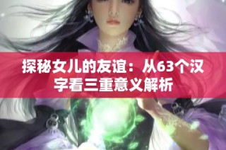探秘女儿的友谊：从63个汉字看三重意义解析