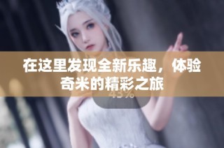 在这里发现全新乐趣，体验奇米的精彩之旅