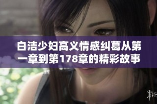 白洁少妇高义情感纠葛从第一章到第178章的精彩故事解析