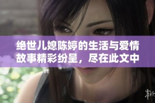 绝世儿媳陈婷的生活与爱情故事精彩纷呈，尽在此文中细细品味