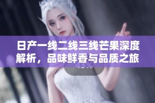 日产一线二线三线芒果深度解析，品味鲜香与品质之旅