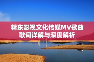 精东影视文化传媒MV歌曲歌词详解与深度解析