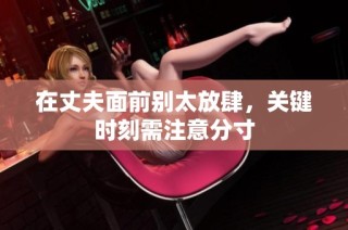 在丈夫面前别太放肆，关键时刻需注意分寸