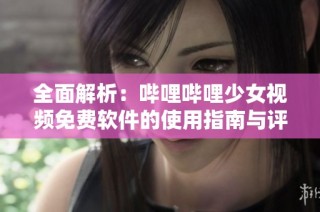 全面解析：哔哩哔哩少女视频免费软件的使用指南与评测