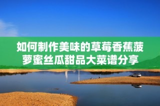 如何制作美味的草莓香蕉菠萝蜜丝瓜甜品大菜谱分享