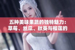 五种美味果蔬的独特魅力：草莓、丝瓜、秋葵与榴莲的搭配之旅