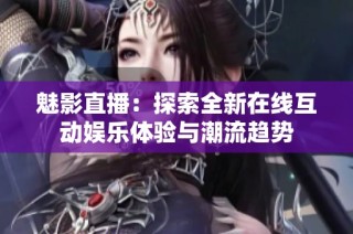 魅影直播：探索全新在线互动娱乐体验与潮流趋势