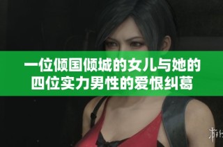 一位倾国倾城的女儿与她的四位实力男性的爱恨纠葛