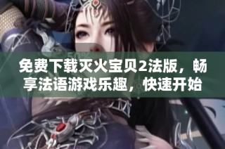 免费下载灭火宝贝2法版，畅享法语游戏乐趣，快速开始冒险之旅
