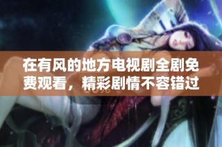在有风的地方电视剧全剧免费观看，精彩剧情不容错过