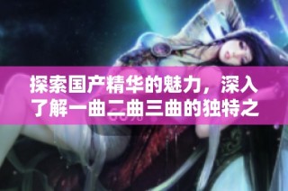 探索国产精华的魅力，深入了解一曲二曲三曲的独特之处